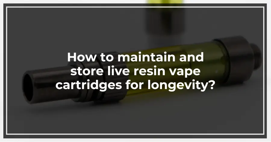 How to maintain and store live resin vape cartridges for longevity