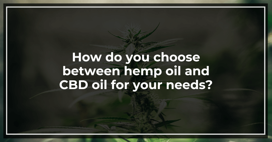 How do you choose between hemp oil and CBD oil for your needs