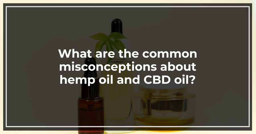 What are the common misconceptions about hemp oil and CBD oil